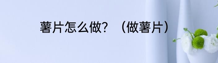 薯片怎么做？（做薯片）