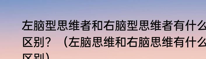 左脑型思维者和右脑型思维者有什么区别？（左脑思维和右脑思维有什么区别）