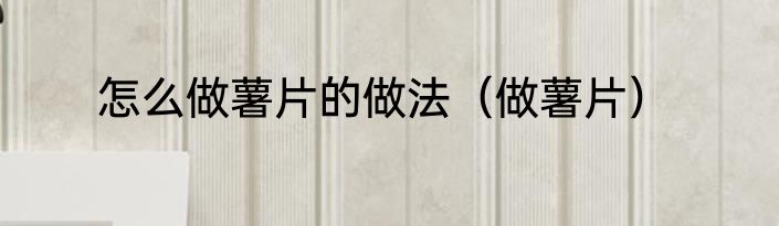 怎么做薯片的做法（做薯片）