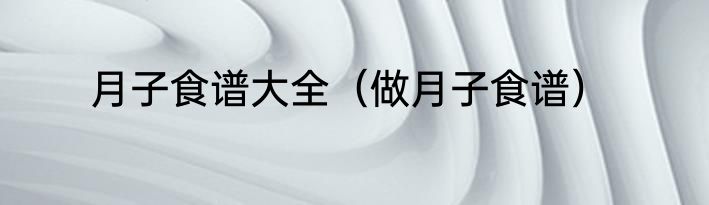 月子食谱大全（做月子食谱）