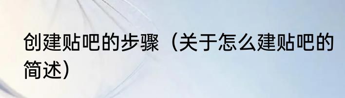 创建贴吧的步骤（关于怎么建贴吧的简述）