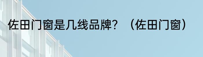 佐田门窗是几线品牌？（佐田门窗）