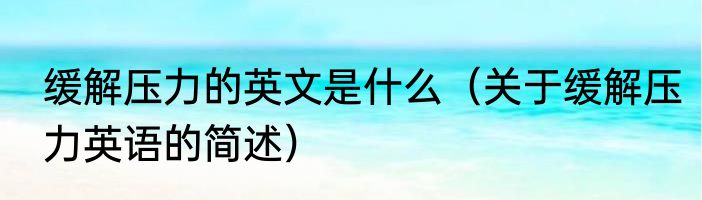 缓解压力的英文是什么（关于缓解压力英语的简述）