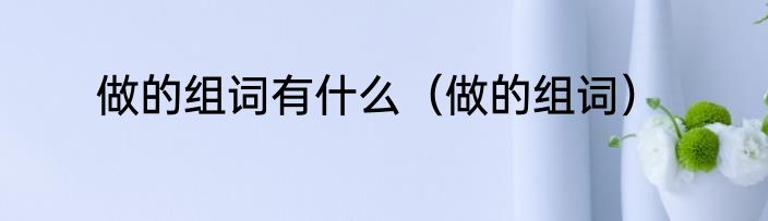 做的组词有什么（做的组词）
