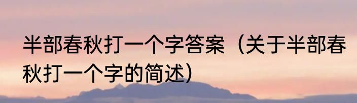 半部春秋打一个字答案（关于半部春秋打一个字的简述）