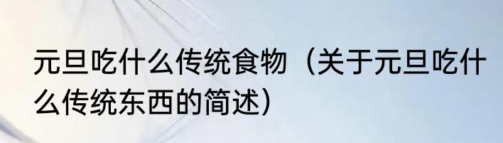 元旦吃什么传统食物（关于元旦吃什么传统东西的简述）