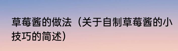 草莓酱的做法（关于自制草莓酱的小技巧的简述）