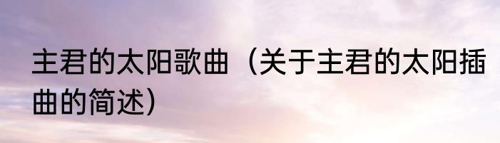 主君的太阳歌曲（关于主君的太阳插曲的简述）