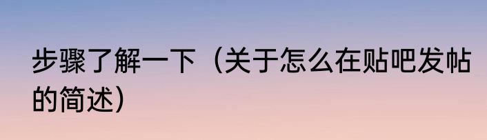 步骤了解一下（关于怎么在贴吧发帖的简述）