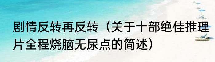 剧情反转再反转（关于十部绝佳推理片全程烧脑无尿点的简述）