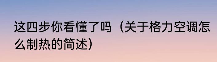 这四步你看懂了吗（关于格力空调怎么制热的简述）