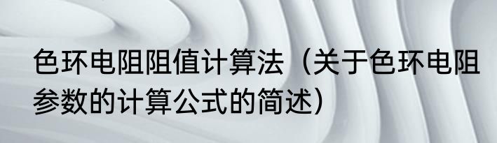 色环电阻阻值计算法（关于色环电阻参数的计算公式的简述）