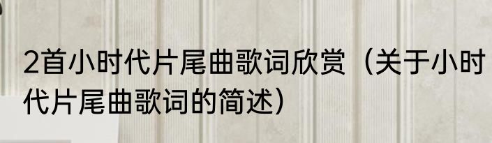 2首小时代片尾曲歌词欣赏（关于小时代片尾曲歌词的简述）