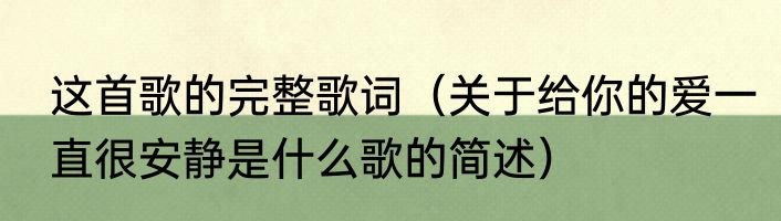 这首歌的完整歌词（关于给你的爱一直很安静是什么歌的简述）