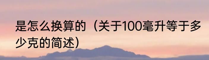 是怎么换算的（关于100毫升等于多少克的简述）