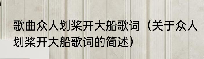 歌曲众人划桨开大船歌词（关于众人划桨开大船歌词的简述）
