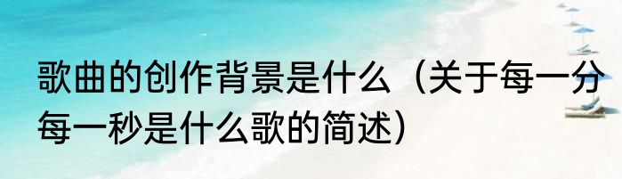 歌曲的创作背景是什么（关于每一分每一秒是什么歌的简述）