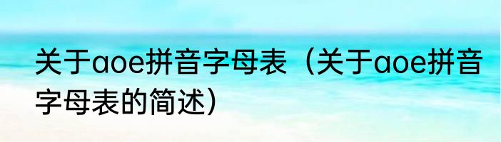 关于aoe拼音字母表（关于aoe拼音字母表的简述）