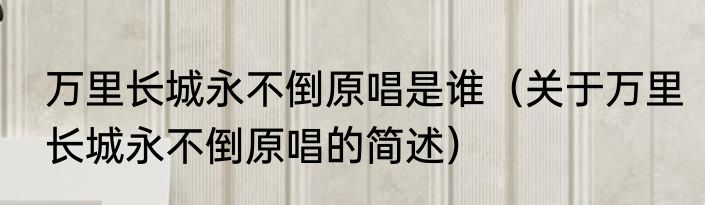 万里长城永不倒原唱是谁（关于万里长城永不倒原唱的简述）