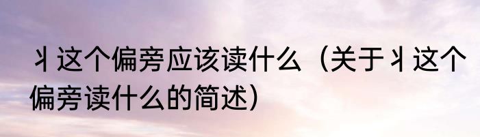 丬这个偏旁应该读什么（关于丬这个偏旁读什么的简述）