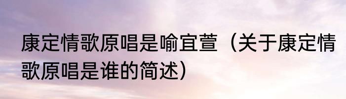 康定情歌原唱是喻宜萱（关于康定情歌原唱是谁的简述）