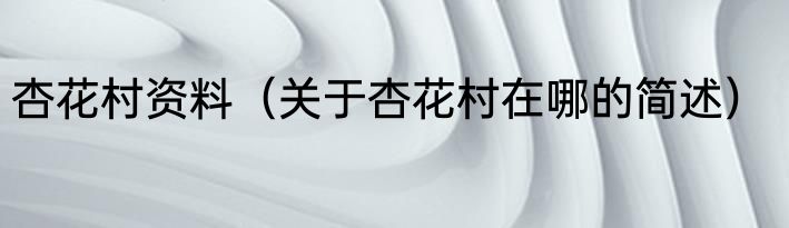 杏花村资料（关于杏花村在哪的简述）