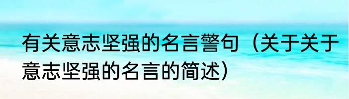 有关意志坚强的名言警句（关于关于意志坚强的名言的简述）