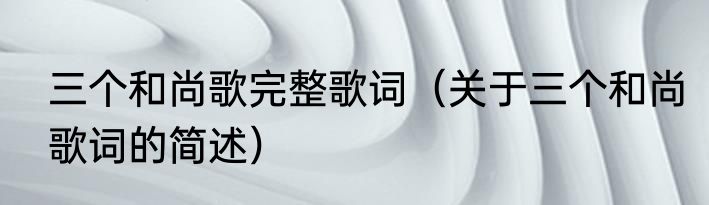 三个和尚歌完整歌词（关于三个和尚歌词的简述）