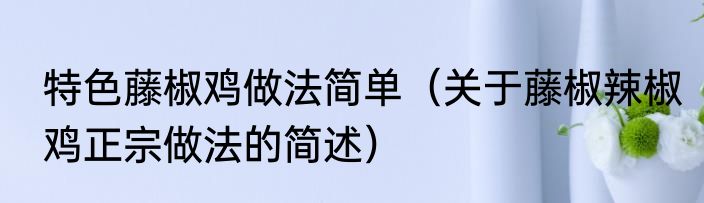 特色藤椒鸡做法简单（关于藤椒辣椒鸡正宗做法的简述）