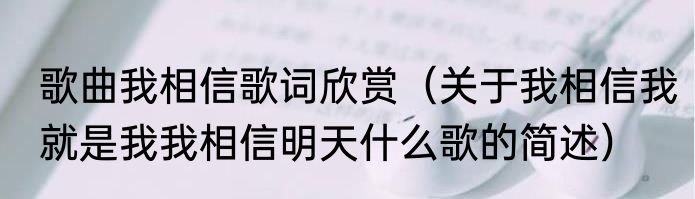 歌曲我相信歌词欣赏（关于我相信我就是我我相信明天什么歌的简述）