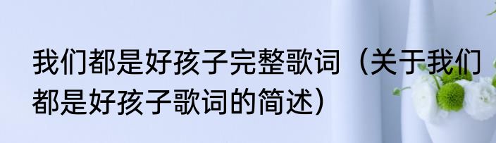 我们都是好孩子完整歌词（关于我们都是好孩子歌词的简述）