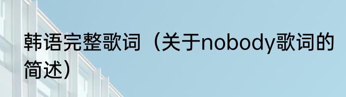 韩语完整歌词（关于nobody歌词的简述）