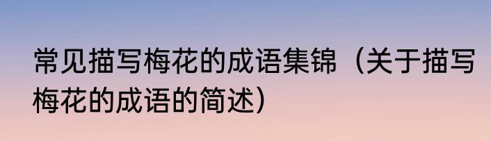 常见描写梅花的成语集锦（关于描写梅花的成语的简述）