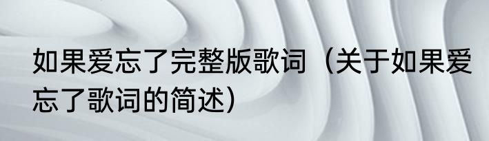 如果爱忘了完整版歌词（关于如果爱忘了歌词的简述）
