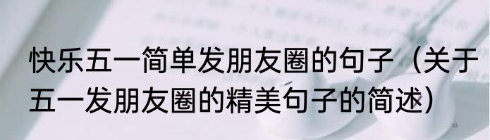 快乐五一简单发朋友圈的句子（关于五一发朋友圈的精美句子的简述）