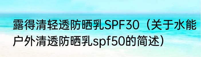 露得清轻透防晒乳SPF30（关于水能户外清透防晒乳spf50的简述）