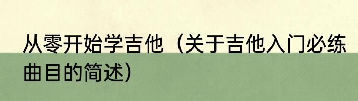从零开始学吉他（关于吉他入门必练曲目的简述）