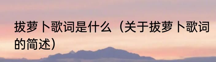 拔萝卜歌词是什么（关于拔萝卜歌词的简述）