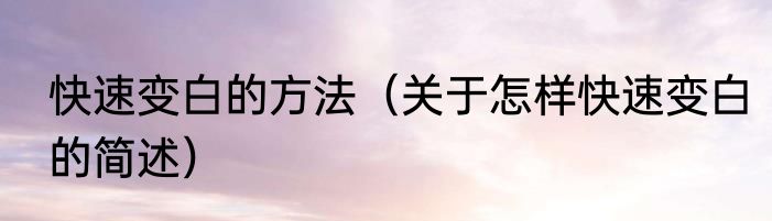 快速变白的方法（关于怎样快速变白的简述）