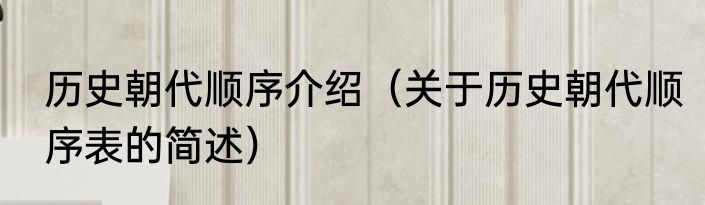 历史朝代顺序介绍（关于历史朝代顺序表的简述）