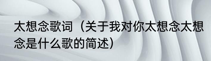 太想念歌词（关于我对你太想念太想念是什么歌的简述）