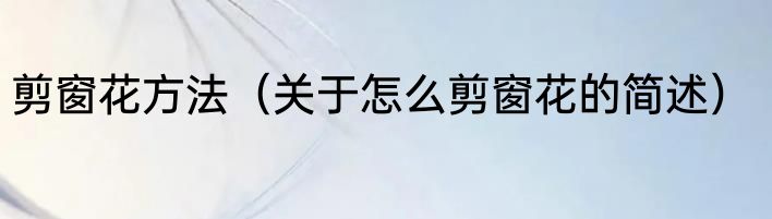 剪窗花方法（关于怎么剪窗花的简述）