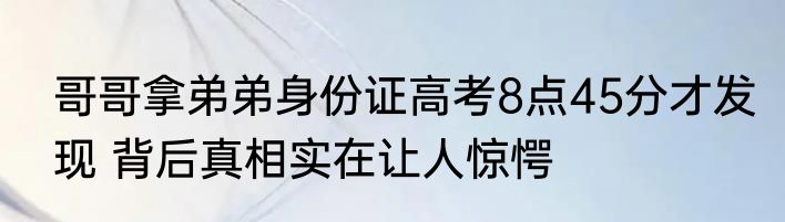 哥哥拿弟弟身份证高考8点45分才发现 背后真相实在让人惊愕