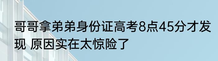 哥哥拿弟弟身份证高考8点45分才发现 原因实在太惊险了