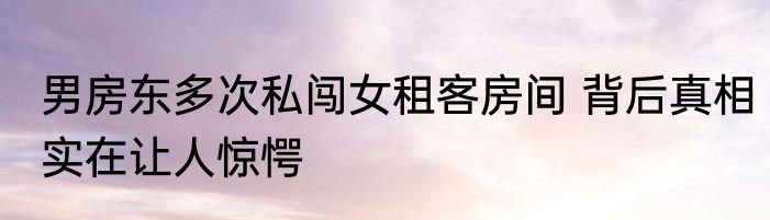 男房东多次私闯女租客房间 背后真相实在让人惊愕