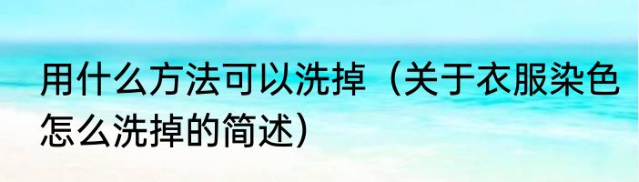 用什么方法可以洗掉（关于衣服染色怎么洗掉的简述）