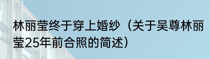 林丽莹终于穿上婚纱（关于吴尊林丽莹25年前合照的简述）