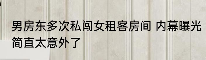 男房东多次私闯女租客房间 内幕曝光简直太意外了