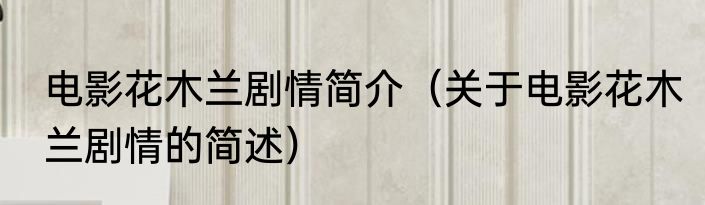 电影花木兰剧情简介（关于电影花木兰剧情的简述）