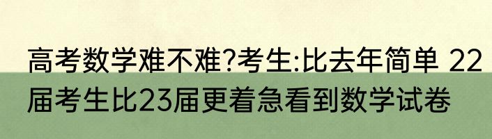 高考数学难不难?考生:比去年简单 22届考生比23届更着急看到数学试卷